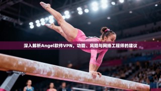 深入解析Angel软件VPN，功能、风险与网络工程师的建议