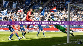 安卓设备使用VPN账号的安全隐患与合规建议