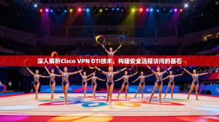 深入解析Cisco VPN DTI技术，构建安全远程访问的基石