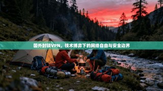 国外封锁VPN，技术博弈下的网络自由与安全边界