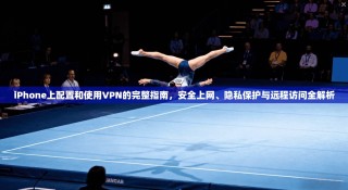 iPhone上配置和使用VPN的完整指南，安全上网、隐私保护与远程访问全解析