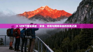 X-VPN下载全解析，安全、合规与网络自由的权衡之道