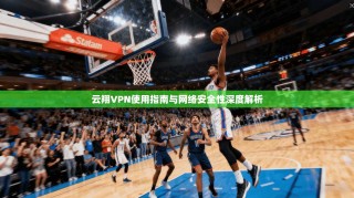 云翔VPN使用指南与网络安全性深度解析