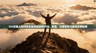 iOS设备上如何安全高效地使用VPN，配置、注意事项与最佳实践指南
