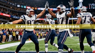 深入解析VPN客户端配置全流程，从基础设置到安全优化