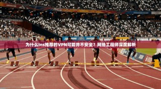 为什么Ins推荐的VPN可能并不安全？网络工程师深度解析