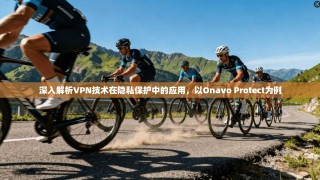 深入解析VPN技术在隐私保护中的应用，以Onavo Protect为例
