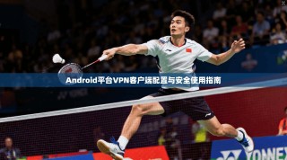 Android平台VPN客户端配置与安全使用指南