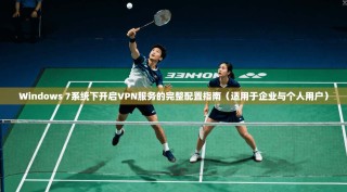 Windows 7系统下开启VPN服务的完整配置指南（适用于企业与个人用户）
