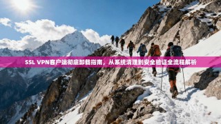 SSL VPN客户端彻底卸载指南，从系统清理到安全验证全流程解析