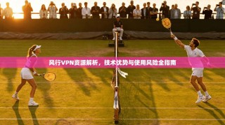 风行VPN资源解析，技术优势与使用风险全指南