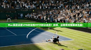 Mac系统设置VPN时没有PPTP协议选项？别急，这里有完整解决方案！