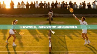 云际VPN分享，构建安全高效的远程访问网络架构