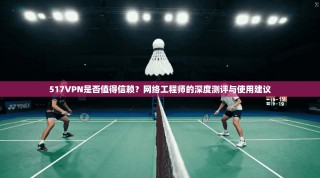 517VPN是否值得信赖？网络工程师的深度测评与使用建议