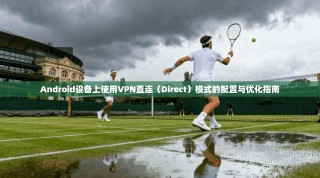 Android设备上使用VPN直连（Direct）模式的配置与优化指南
