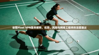 谷歌Pixel VPN服务解析，优势、风险与网络工程师的深度建议