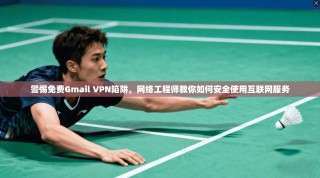 警惕免费Gmail VPN陷阱，网络工程师教你如何安全使用互联网服务