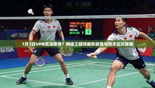 7月1日VPN无法使用？网络工程师解析政策与技术应对策略