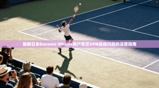 破解日本Docomo iPhone用户常见VPN连接问题的深度指南