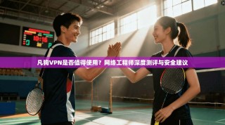 凡狗VPN是否值得使用？网络工程师深度测评与安全建议