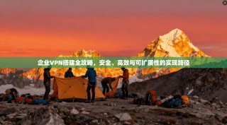 企业VPN搭建全攻略，安全、高效与可扩展性的实现路径