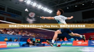 如何通过VPN安全访问Google Play Store，网络工程师的实用指南