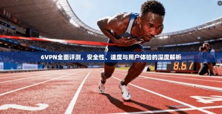 6VPN全面评测，安全性、速度与用户体验的深度解析