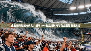 企业级网络架构优化，基于VPN的远程访问与安全通信设计实践