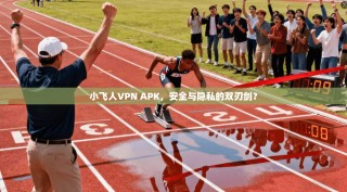 小飞人VPN APK，安全与隐私的双刃剑？
