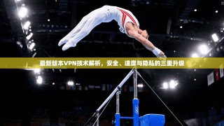 最新版本VPN技术解析，安全、速度与隐私的三重升级