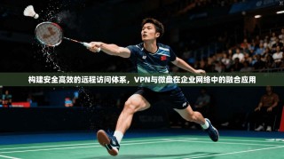 构建安全高效的远程访问体系，VPN与微盘在企业网络中的融合应用
