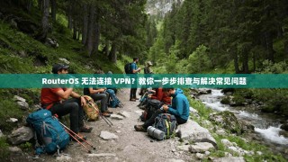 RouterOS 无法连接 VPN？教你一步步排查与解决常见问题