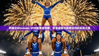 阿里云Windows VPN配置全攻略，安全连接与高效访问的实现之道