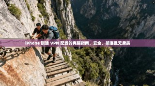 iPhone 删除 VPN 配置的完整指南，安全、彻底且无后患