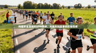构建安全高效的VPN网络，从规划到部署的完整指南