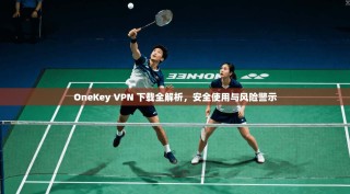 OneKey VPN 下载全解析，安全使用与风险警示