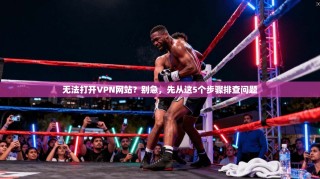 无法打开VPN网站？别急，先从这5个步骤排查问题