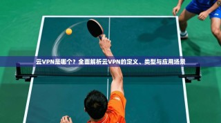 云VPN是哪个？全面解析云VPN的定义、类型与应用场景