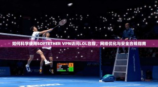 如何科学使用SOFTETHER VPN访问LOL台服，网络优化与安全合规指南