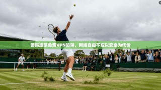 警惕虚荣免费VPN陷阱，网络自由不应以安全为代价