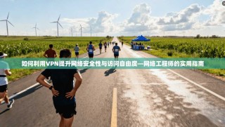 如何利用VPN提升网络安全性与访问自由度—网络工程师的实用指南