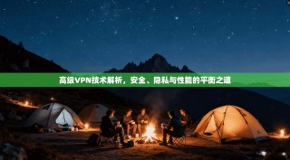高级VPN技术解析，安全、隐私与性能的平衡之道