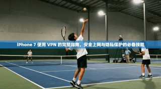 iPhone 7 使用 VPN 的完整指南，安全上网与隐私保护的必备技能
