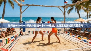 如何在Windows系统中新建一个VPN连接，从配置到测试的完整指南