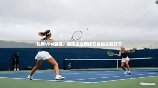 私网VPN监控，保障企业网络安全的关键环节