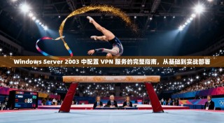 Windows Server 2003 中配置 VPN 服务的完整指南，从基础到实战部署