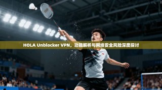 HOLA Unblocker VPN，功能解析与网络安全风险深度探讨