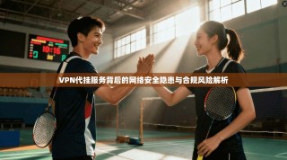 VPN代挂服务背后的网络安全隐患与合规风险解析