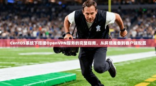 CentOS系统下搭建OpenVPN服务的完整指南，从环境准备到客户端配置