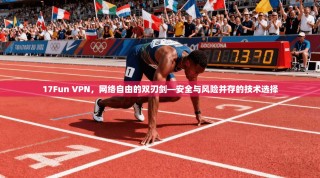 17Fun VPN，网络自由的双刃剑—安全与风险并存的技术选择